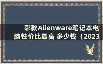 哪款Alienware笔记本电脑性价比最高 多少钱（2023年哪款Alienware笔记本电脑性价比最高）